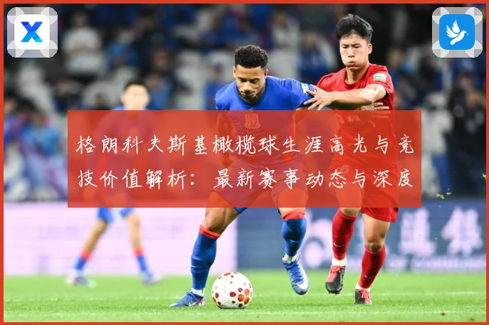格朗科夫斯基橄榄球生涯高光与竞技价值解析：最新赛事动态与深度分析