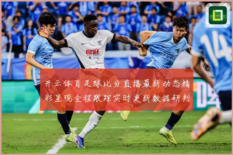 开云体育足球比分直播最新动态精彩呈现全程跟踪实时更新数据研判：最新赛事动态与深度分析