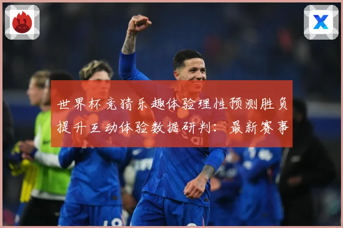世界杯竞猜乐趣体验理性预测胜负提升互动体验数据研判：最新赛事动态与深度分析