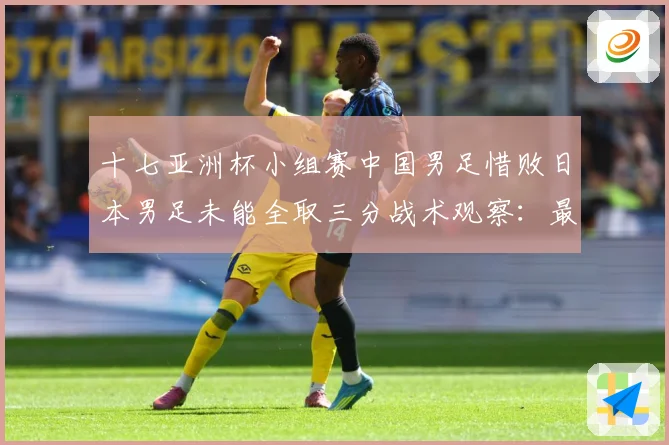 十七亚洲杯小组赛中国男足惜败日本男足未能全取三分战术观察：最新赛事动态与深度分析