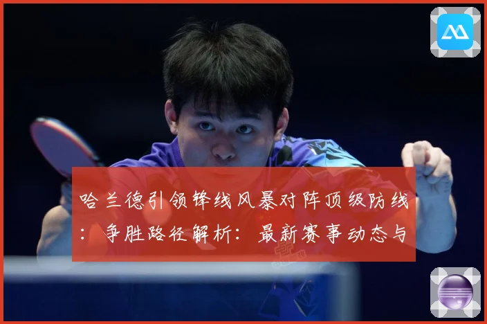 哈兰德引领锋线风暴对阵顶级防线：争胜路径解析：最新赛事动态与深度分析