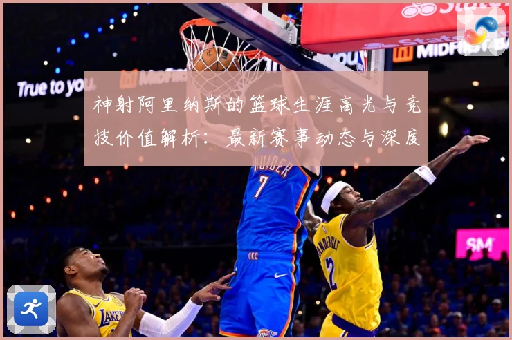 神射阿里纳斯的篮球生涯高光与竞技价值解析：最新赛事动态与深度分析