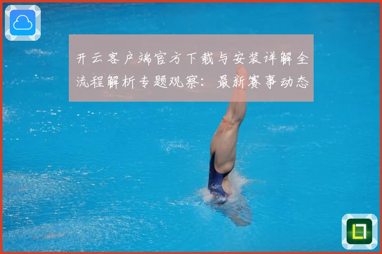 开云客户端官方下载与安装详解全流程解析专题观察：最新赛事动态与深度分析