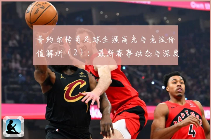 普约尔传奇足球生涯高光与竞技价值解析（2）：最新赛事动态与深度分析