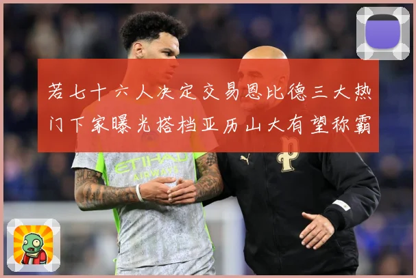 若七十六人决定交易恩比德三大热门下家曝光搭档亚历山大有望称霸赛场复盘：最新赛事动态与深度分析