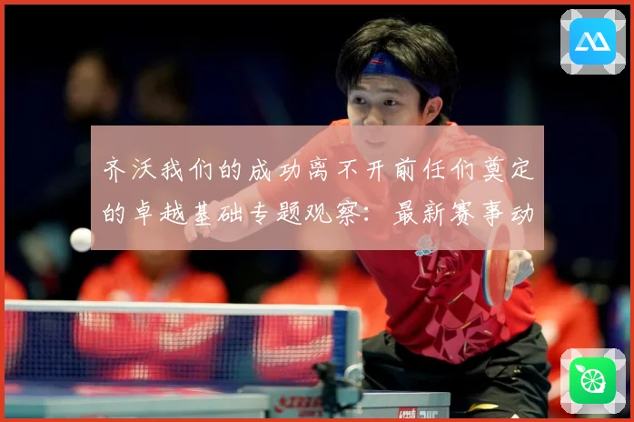 齐沃我们的成功离不开前任们奠定的卓越基础专题观察：最新赛事动态与深度分析