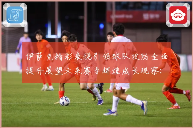 伊萨克精彩表现引领球队攻防全面提升展望未来赛季辉煌成长观察：最新赛事动态与深度分析