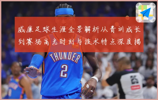 威廉足球生涯全景解析从青训成长到赛场高光时刻与技术特点深度揭秘：最新赛事动态与深度分析