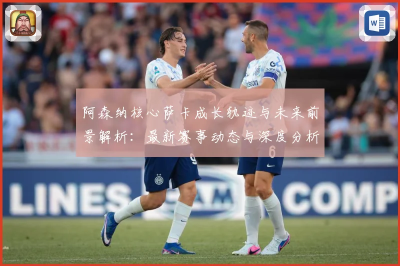 阿森纳核心萨卡成长轨迹与未来前景解析：最新赛事动态与深度分析