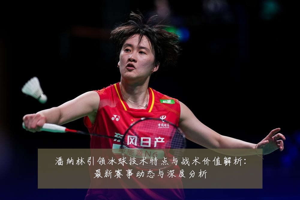 潘纳林引领冰球技术特点与战术价值解析：最新赛事动态与深度分析