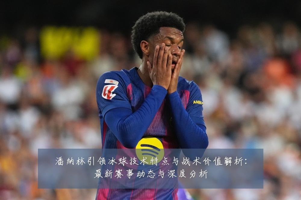 潘纳林引领冰球技术特点与战术价值解析：最新赛事动态与深度分析