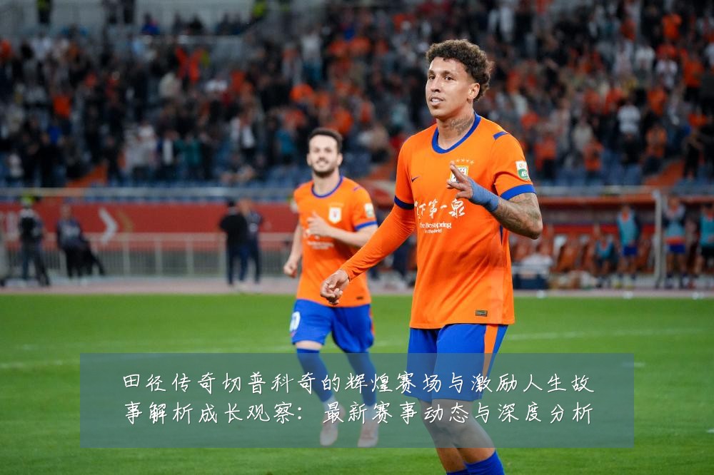 田径传奇切普科奇的辉煌赛场与激励人生故事解析成长观察：最新赛事动态与深度分析