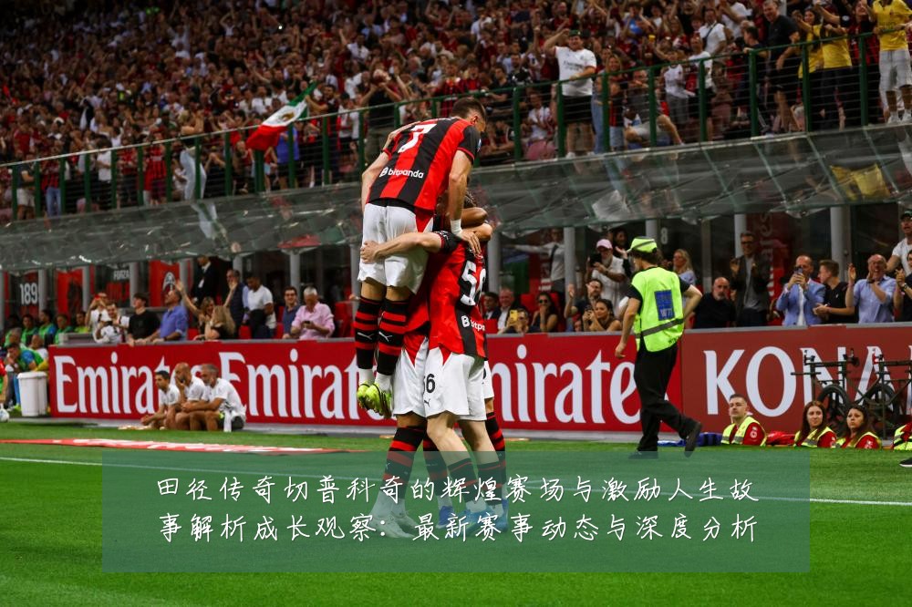 田径传奇切普科奇的辉煌赛场与激励人生故事解析成长观察：最新赛事动态与深度分析