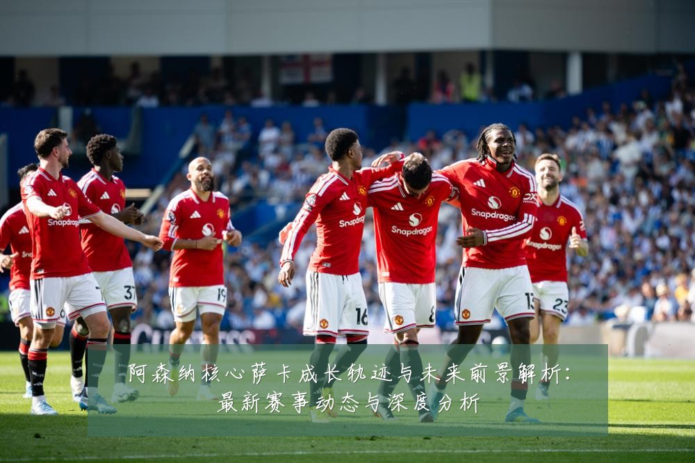阿森纳核心萨卡成长轨迹与未来前景解析:最新赛事动态与深度分析
