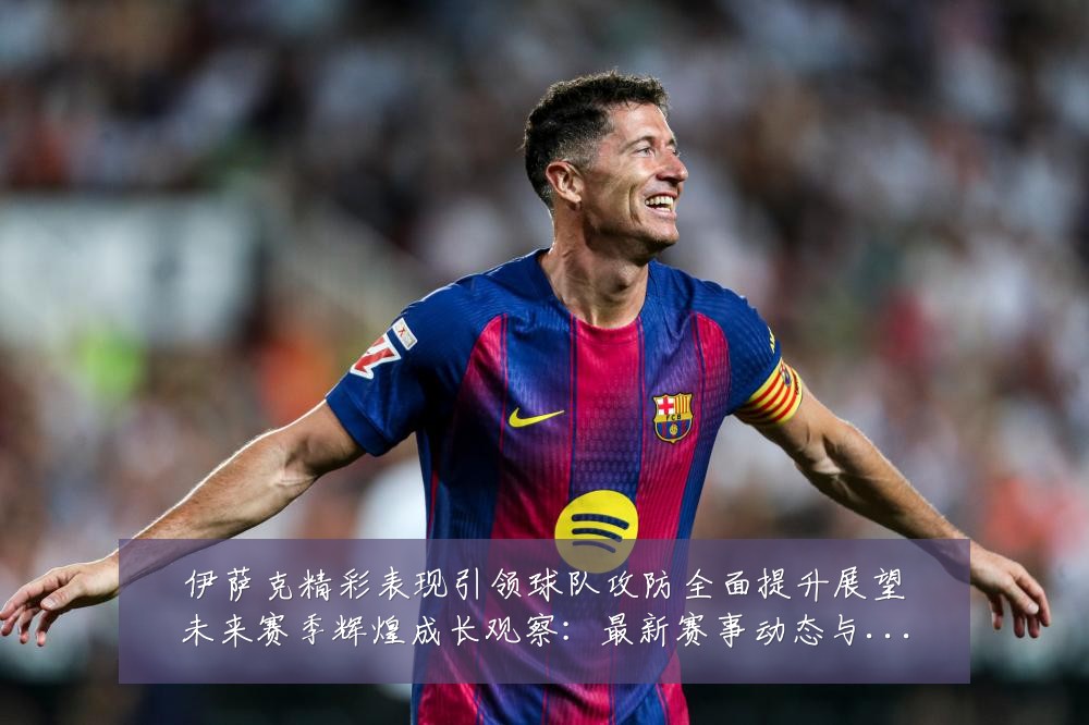 伊萨克精彩表现引领球队攻防全面提升展望未来赛季辉煌成长观察:最新赛事动态与深度分析