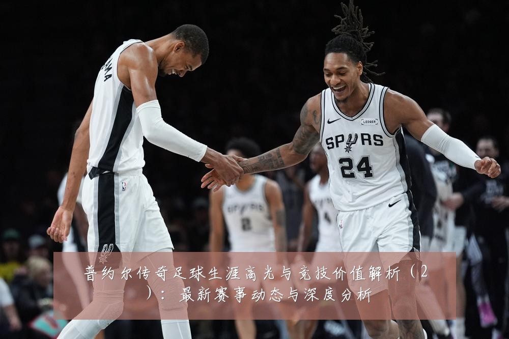 普约尔传奇足球生涯高光与竞技价值解析（2）：最新赛事动态与深度分析