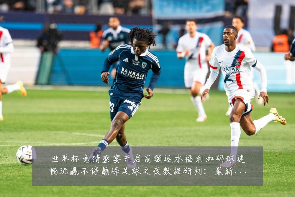 世界杯竞猜盛宴开启高额返水福利加码球迷畅玩赢不停巅峰足球之夜数据研判:最新赛事动态与深度分析