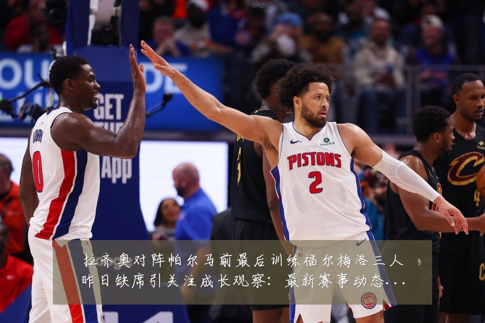 拉齐奥对阵帕尔马前最后训练福尔梅洛三人昨日缺席引关注成长观察:最新赛事动态与深度分析