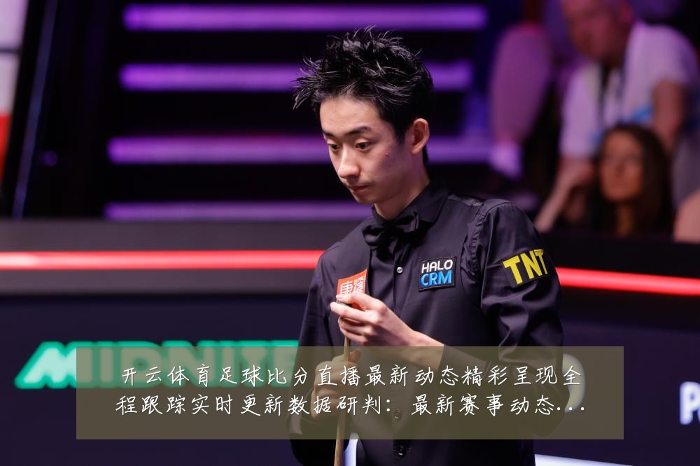 开云体育足球比分直播最新动态精彩呈现全程跟踪实时更新数据研判:最新赛事动态与深度分析
