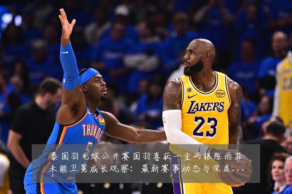 泰国羽毛球公开赛国羽喜获一金两银陈雨菲未能卫冕成长观察:最新赛事动态与深度分析