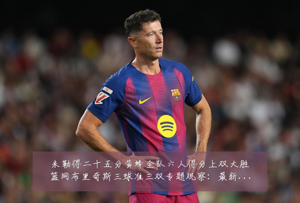 米勒得二十五分黄蜂全队六人得分上双大胜篮网布里奇斯三球准三双专题观察:最新赛事动态与深度分析