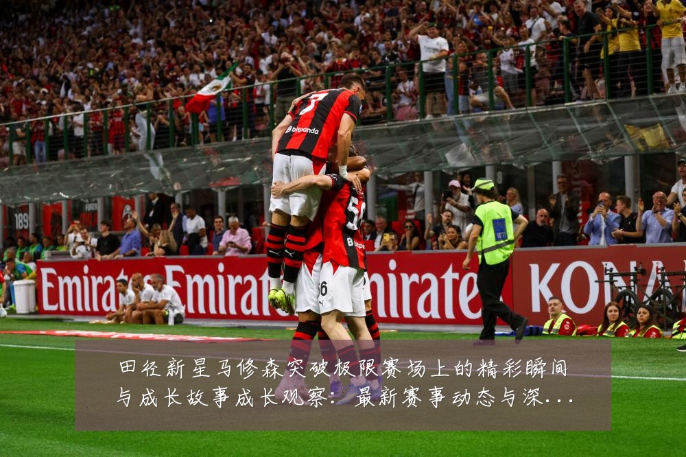 田径新星马修森突破极限赛场上的精彩瞬间与成长故事成长观察：最新赛事动态与深度分析